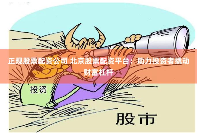 正规股票配资公司 北京股票配资平台：助力投资者撬动财富杠杆