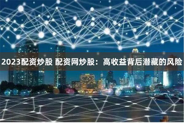 2023配资炒股 配资网炒股：高收益背后潜藏的风险