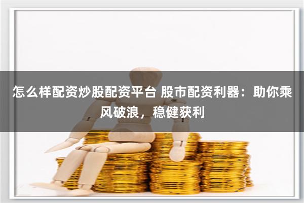 怎么样配资炒股配资平台 股市配资利器：助你乘风破浪，稳健获利