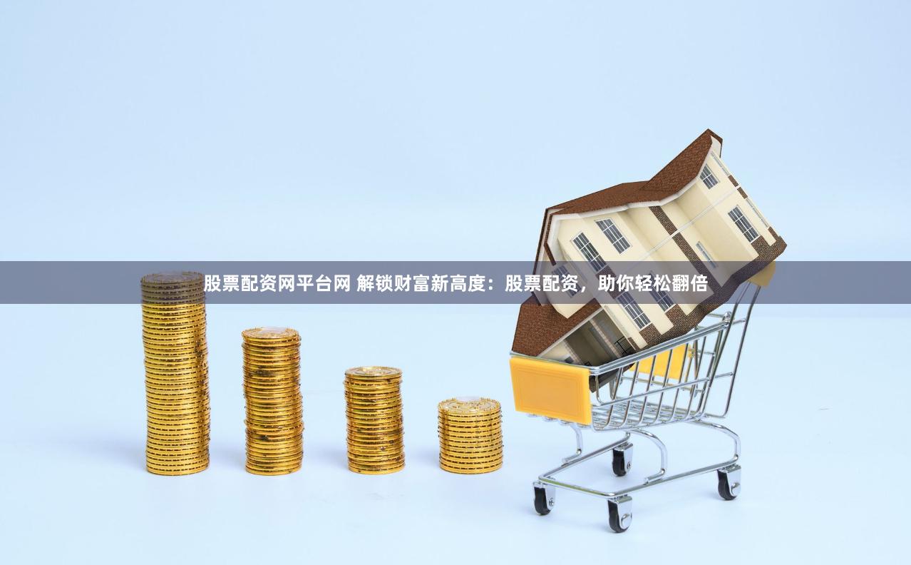 股票配资网平台网 解锁财富新高度：股票配资，助你轻松翻倍